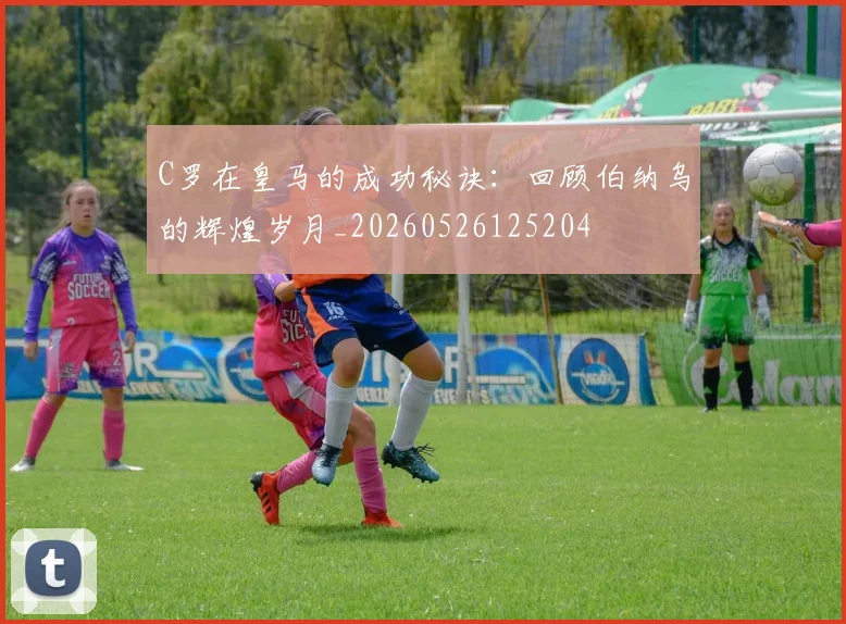 C罗在皇马的成功秘诀:回顾伯纳乌的辉煌岁月_20260526125204