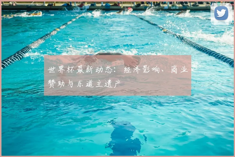 世界杯最新动态：经济影响、商业赞助与东道主遗产