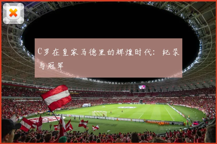 C罗在皇家马德里的辉煌时代:纪录与冠军