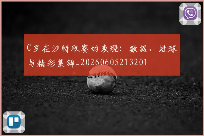 C罗在沙特联赛的表现：数据、进球与精彩集锦_20260605213201