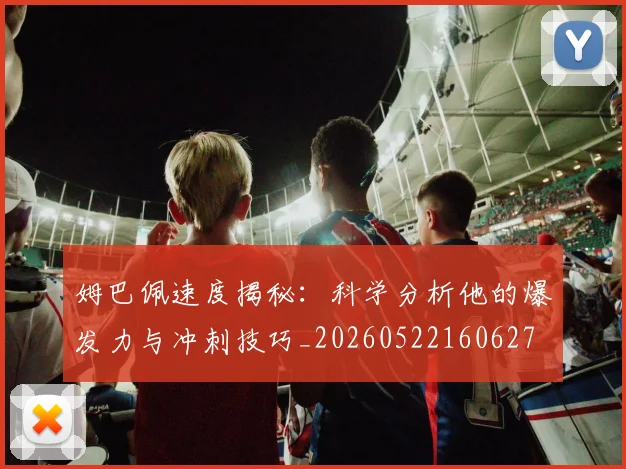 姆巴佩速度揭秘:科学分析他的爆发力与冲刺技巧_20260522160627