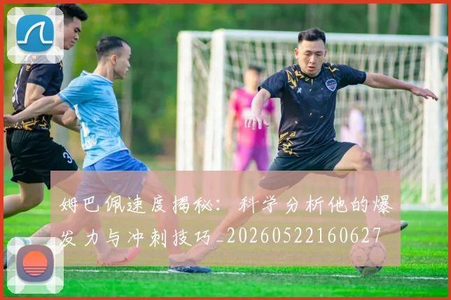 姆巴佩速度揭秘：科学分析他的爆发力与冲刺技巧_20260522160627