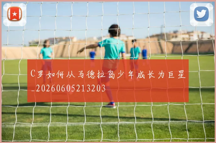 C罗如何从马德拉岛少年成长为巨星_20260605213203