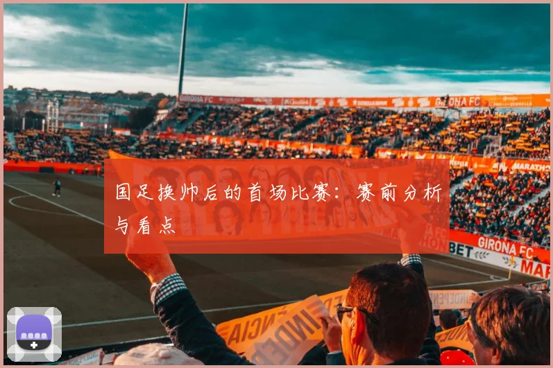国足换帅后的首场比赛:赛前分析与看点