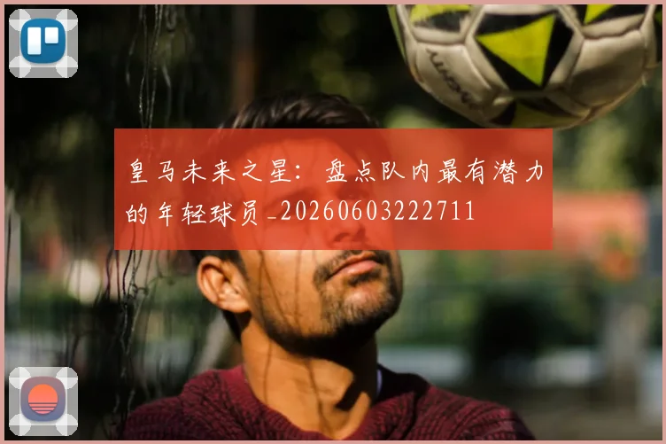 皇马未来之星：盘点队内最有潜力的年轻球员_20260603222711