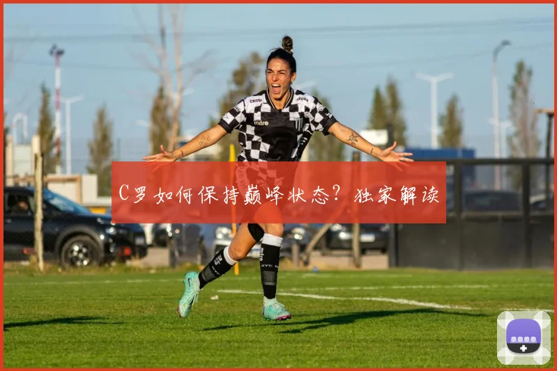 C罗如何保持巅峰状态？独家解读