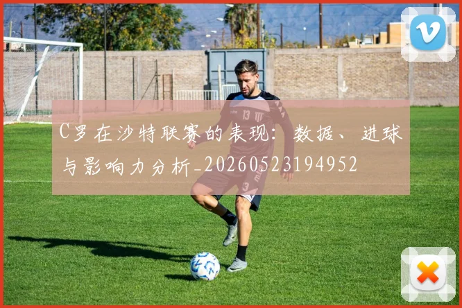 C罗在沙特联赛的表现：数据、进球与影响力分析_20260523194952