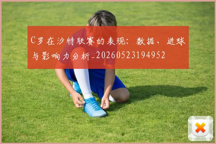 C罗在沙特联赛的表现:数据、进球与影响力分析_20260523194952