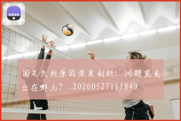 国足失利原因深度剖析：问题究竟出在哪儿？_20260527111849
