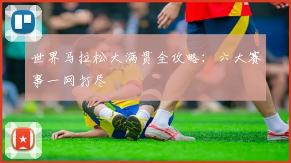 世界马拉松大满贯全攻略：六大赛事一网打尽