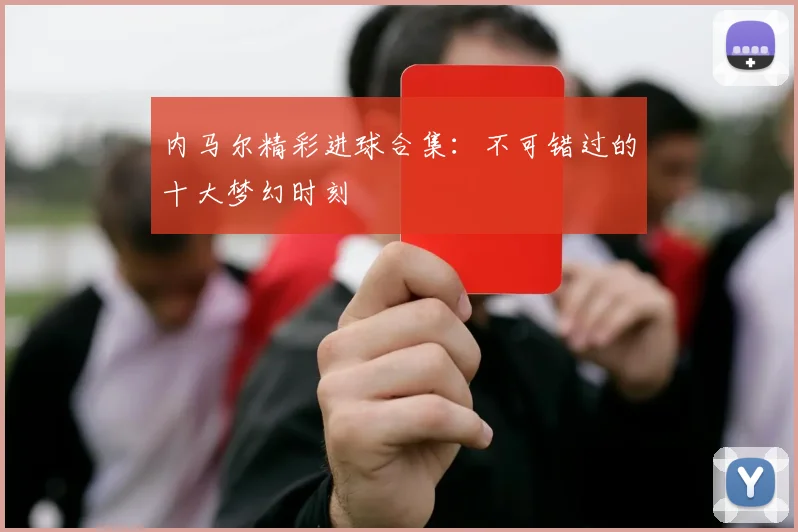 内马尔精彩进球合集:不可错过的十大梦幻时刻