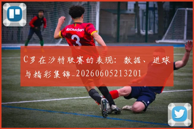 C罗在沙特联赛的表现：数据、进球与精彩集锦_20260605213201