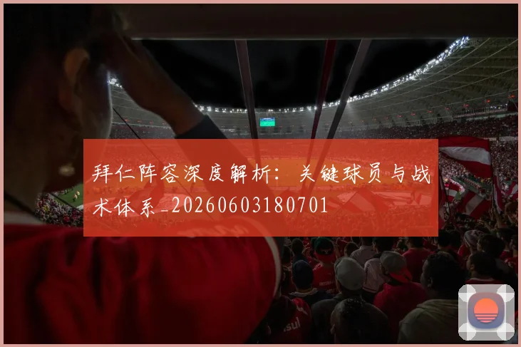 拜仁阵容深度解析：关键球员与战术体系_20260603180701