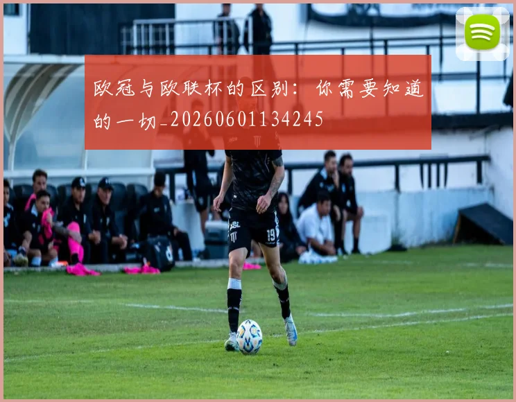 欧冠与欧联杯的区别：你需要知道的一切_20260601134245