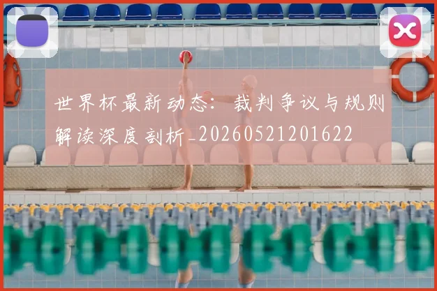 世界杯最新动态：裁判争议与规则解读深度剖析_20260521201622