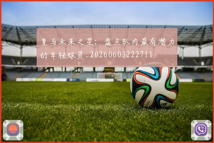 皇马未来之星：盘点队内最有潜力的年轻球员_20260603222711